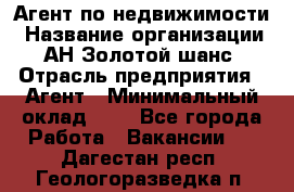 Агент по недвижимости › Название организации ­ АН Золотой шанс › Отрасль предприятия ­ Агент › Минимальный оклад ­ 1 - Все города Работа » Вакансии   . Дагестан респ.,Геологоразведка п.